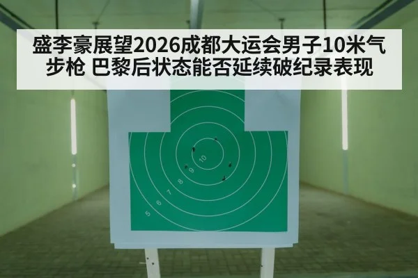 盛李豪展望2026成都大运会男子10米气步枪 巴黎后状态能否延续破纪录表现（j9 game）