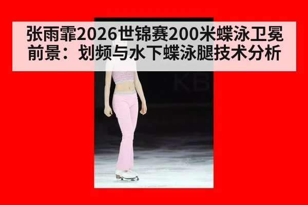张雨霏2026世锦赛200米蝶泳卫冕前景：划频与水下蝶泳腿技术分析（j9 game）