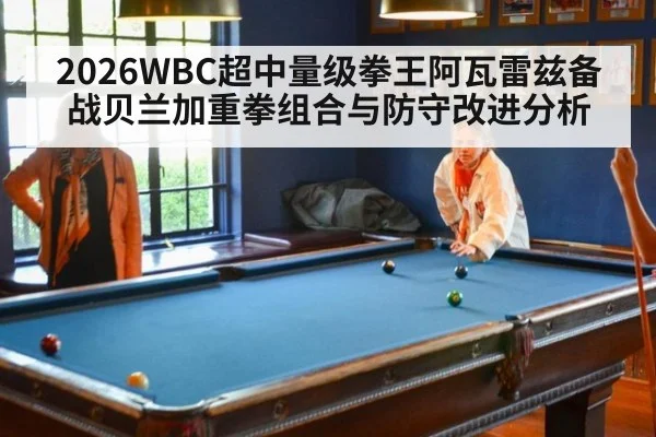 2026WBC超中量级拳王阿瓦雷兹备战贝兰加重拳组合与防守改进分析（j9 game）