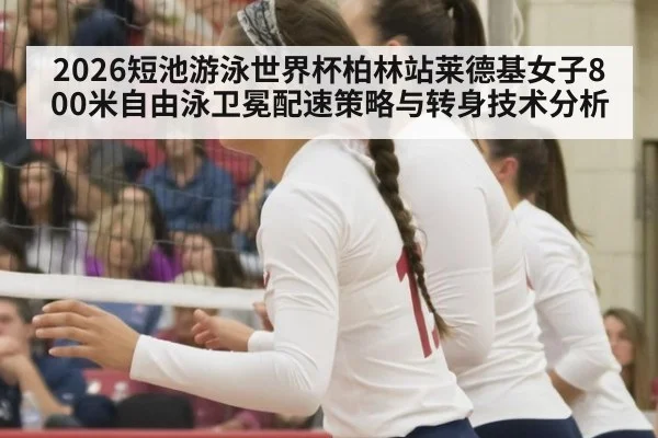 2026短池游泳世界杯柏林站莱德基女子800米自由泳卫冕配速策略与转身技术分析（j9 game）