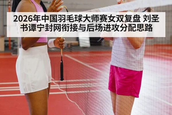 2026年中国羽毛球大师赛女双复盘 刘圣书谭宁封网衔接与后场进攻分配思路（j9 game）