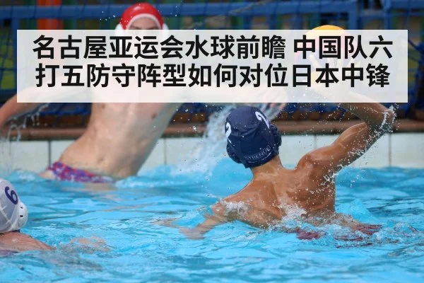 名古屋亚运会水球前瞻 中国队六打五防守阵型如何对位日本中锋（j9 game）