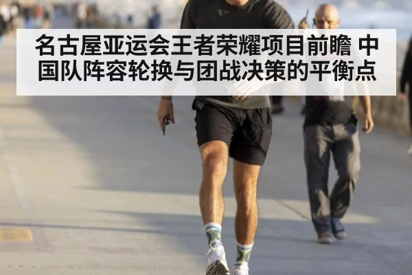 名古屋亚运会王者荣耀项目前瞻 中国队阵容轮换与团战决策的平衡点（j9 game）