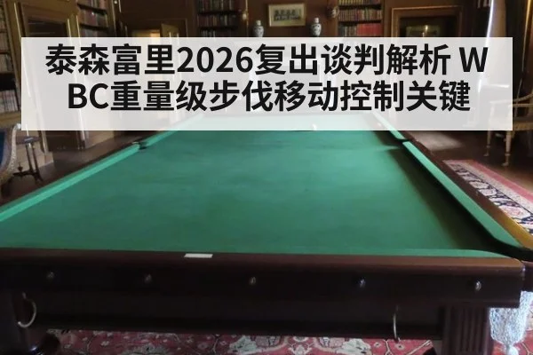 泰森富里2026复出谈判解析 WBC重量级步伐移动控制关键