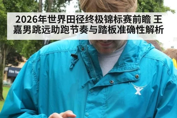 2026年世界田径终极锦标赛前瞻 王嘉男跳远助跑节奏与踏板准确性解析