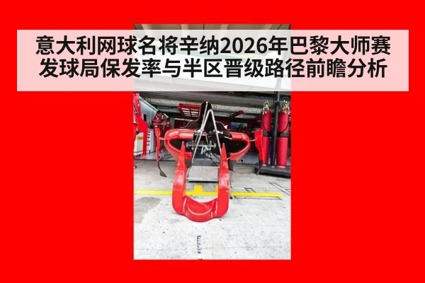 意大利网球名将辛纳2026年巴黎大师赛发球局保发率与半区晋级路径前瞻分析